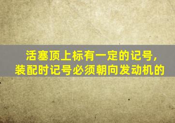 活塞顶上标有一定的记号,装配时记号必须朝向发动机的