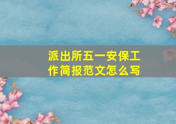 派出所五一安保工作简报范文怎么写