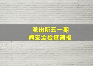 派出所五一期间安全检查简报