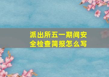 派出所五一期间安全检查简报怎么写