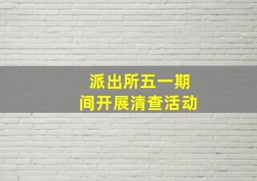 派出所五一期间开展清查活动