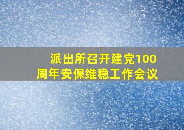 派出所召开建党100周年安保维稳工作会议