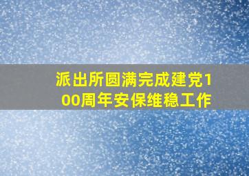 派出所圆满完成建党100周年安保维稳工作