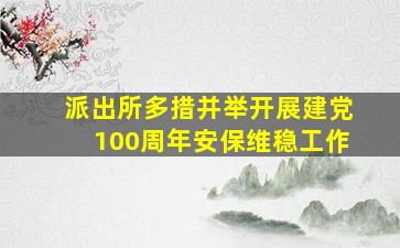 派出所多措并举开展建党100周年安保维稳工作