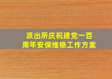 派出所庆祝建党一百周年安保维稳工作方案