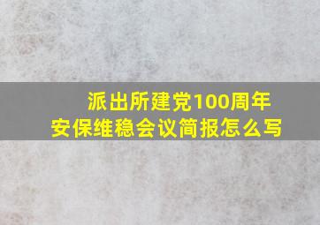 派出所建党100周年安保维稳会议简报怎么写