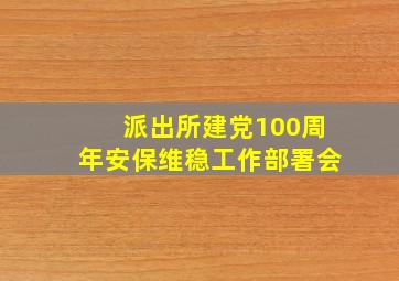 派出所建党100周年安保维稳工作部署会