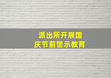 派出所开展国庆节前警示教育