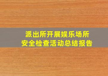 派出所开展娱乐场所安全检查活动总结报告