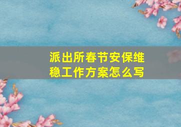 派出所春节安保维稳工作方案怎么写