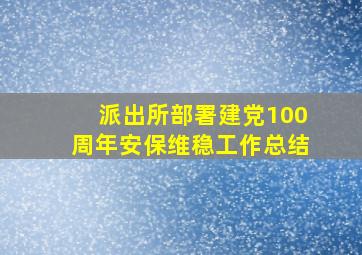 派出所部署建党100周年安保维稳工作总结