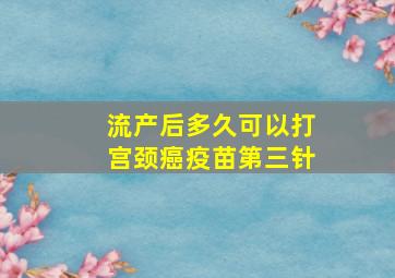 流产后多久可以打宫颈癌疫苗第三针