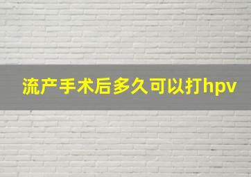 流产手术后多久可以打hpv