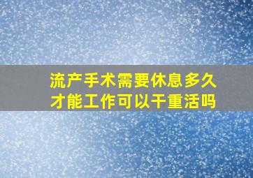 流产手术需要休息多久才能工作可以干重活吗