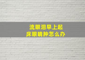 流眼泪早上起床眼睛肿怎么办