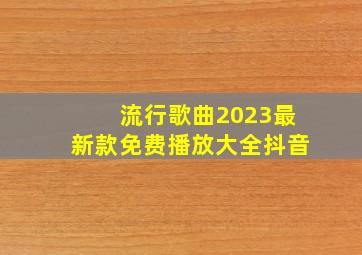 流行歌曲2023最新款免费播放大全抖音