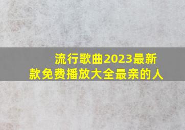 流行歌曲2023最新款免费播放大全最亲的人