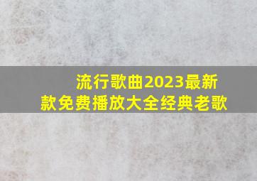 流行歌曲2023最新款免费播放大全经典老歌