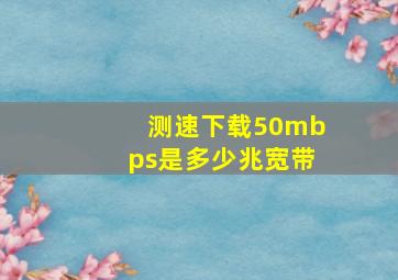 测速下载50mbps是多少兆宽带