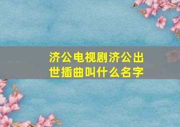 济公电视剧济公出世插曲叫什么名字