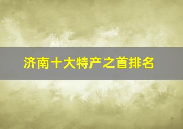 济南十大特产之首排名