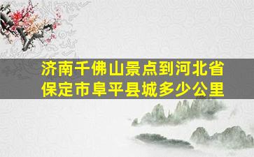 济南千佛山景点到河北省保定市阜平县城多少公里