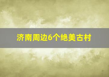 济南周边6个绝美古村