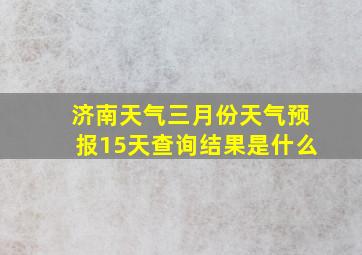 济南天气三月份天气预报15天查询结果是什么