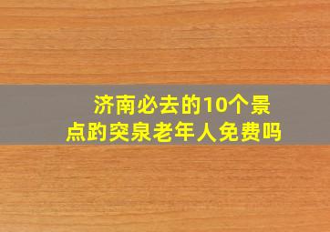 济南必去的10个景点趵突泉老年人免费吗