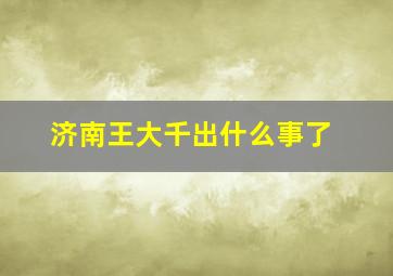 济南王大千出什么事了