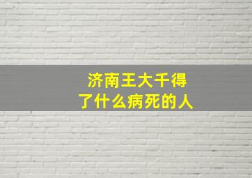 济南王大千得了什么病死的人