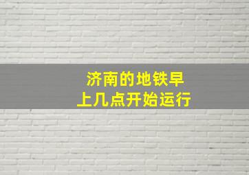 济南的地铁早上几点开始运行