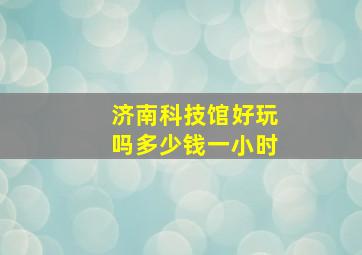 济南科技馆好玩吗多少钱一小时