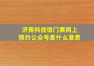 济南科技馆门票网上预约公众号是什么意思