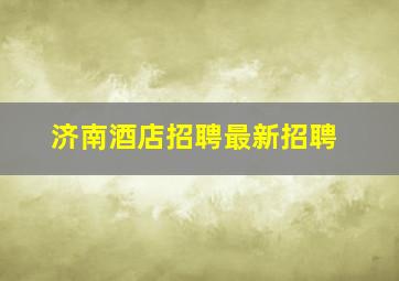 济南酒店招聘最新招聘