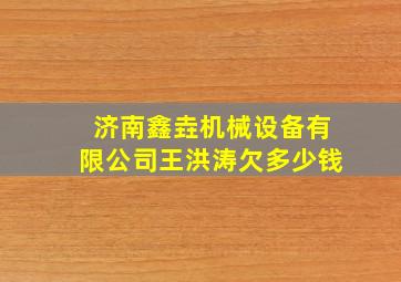 济南鑫垚机械设备有限公司王洪涛欠多少钱