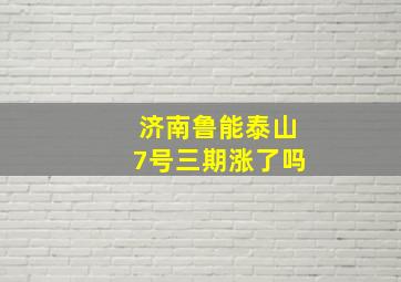 济南鲁能泰山7号三期涨了吗