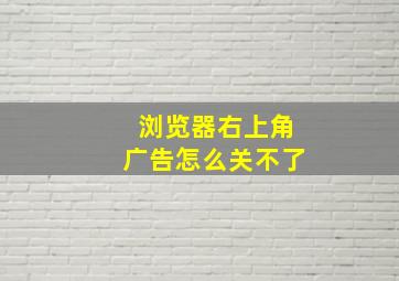 浏览器右上角广告怎么关不了