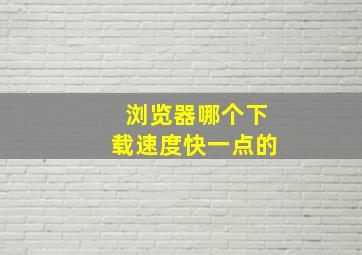 浏览器哪个下载速度快一点的