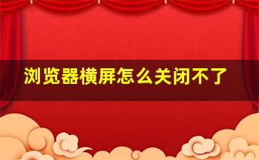 浏览器横屏怎么关闭不了