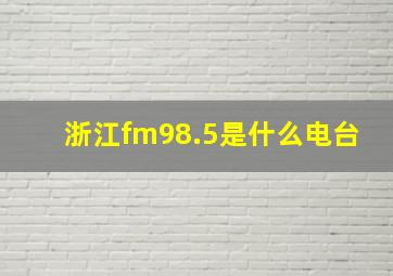 浙江fm98.5是什么电台