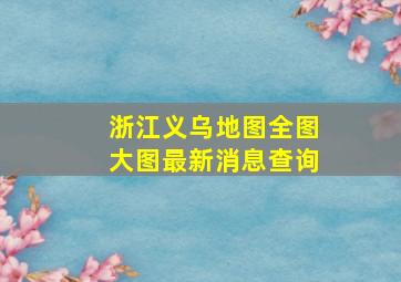 浙江义乌地图全图大图最新消息查询