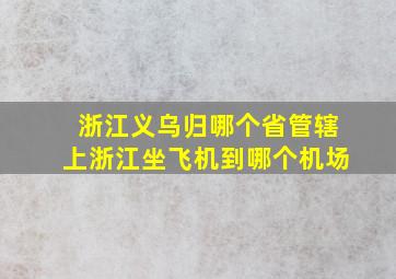 浙江义乌归哪个省管辖上浙江坐飞机到哪个机场