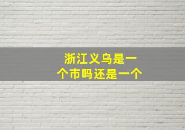 浙江义乌是一个市吗还是一个