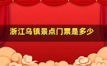 浙江乌镇景点门票是多少