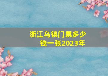 浙江乌镇门票多少钱一张2023年