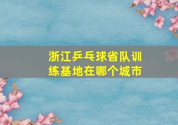 浙江乒乓球省队训练基地在哪个城市