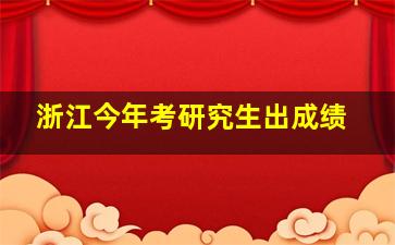 浙江今年考研究生出成绩