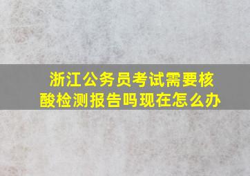 浙江公务员考试需要核酸检测报告吗现在怎么办