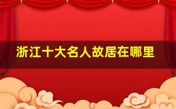 浙江十大名人故居在哪里